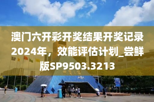 澳門六開彩開獎結(jié)果開獎記錄2024年，效能評估計(jì)劃_嘗鮮版SP9503.3213