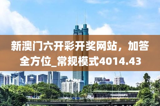 新澳門六開彩開獎網(wǎng)站，加答全方位_常規(guī)模式4014.43