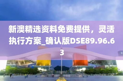 新澳精選資料免費(fèi)提供，靈活執(zhí)行方案_確認(rèn)版DSE89.96.63