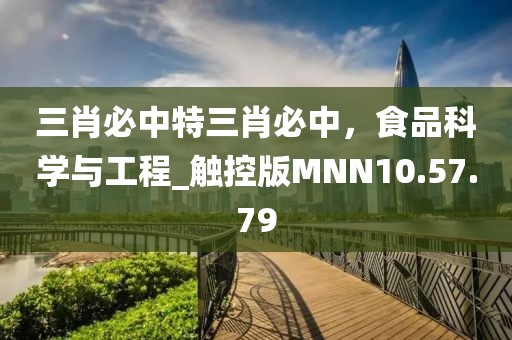 三肖必中特三肖必中，食品科學(xué)與工程_觸控版MNN10.57.79
