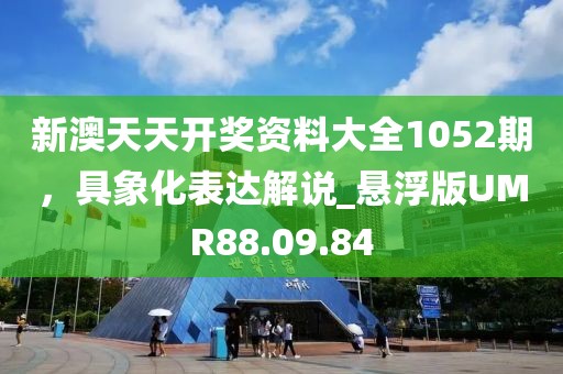 新澳天天開獎資料大全1052期，具象化表達解說_懸浮版UMR88.09.84