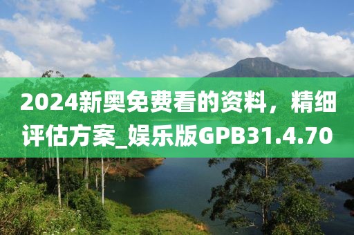 2024新奧免費(fèi)看的資料，精細(xì)評估方案_娛樂版GPB31.4.70