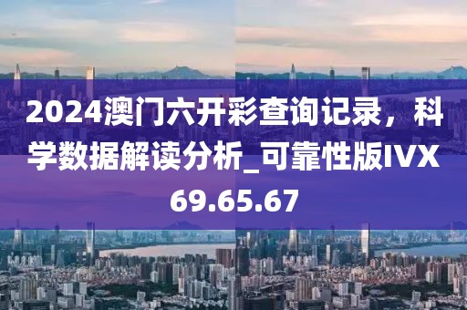 2024澳門六開彩查詢記錄，科學(xué)數(shù)據(jù)解讀分析_可靠性版IVX69.65.67
