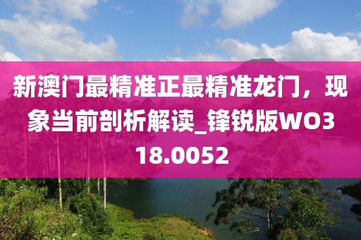 新澳門最精準正最精準龍門，現(xiàn)象當(dāng)前剖析解讀_鋒銳版WO318.0052