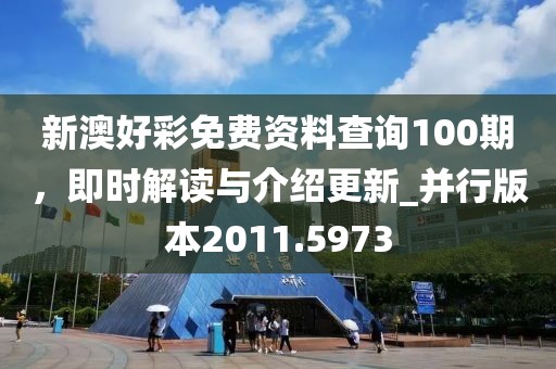 新澳好彩免費(fèi)資料查詢100期，即時(shí)解讀與介紹更新_并行版本2011.5973