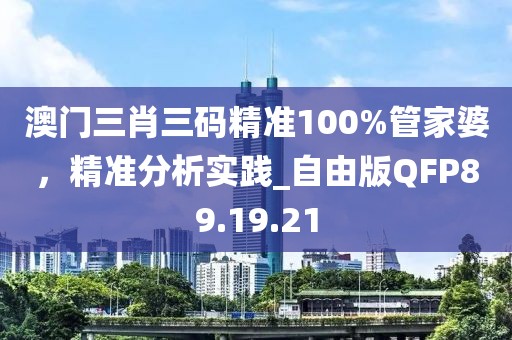 澳門三肖三碼精準(zhǔn)100%管家婆，精準(zhǔn)分析實(shí)踐_自由版QFP89.19.21