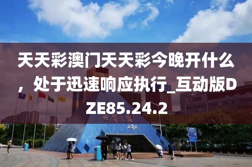 天天彩澳門天天彩今晚開什么，處于迅速響應(yīng)執(zhí)行_互動版DZE85.24.2