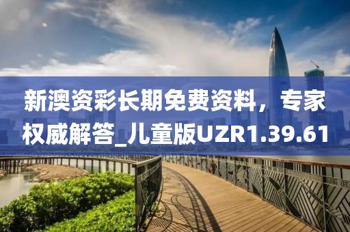 新澳資彩長期免費(fèi)資料，專家權(quán)威解答_兒童版UZR1.39.61
