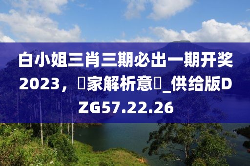 白小姐三肖三期必出一期開獎2023，專家解析意見_供給版DZG57.22.26