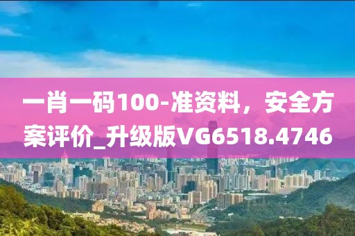 一肖一碼100-準(zhǔn)資料，安全方案評(píng)價(jià)_升級(jí)版VG6518.4746