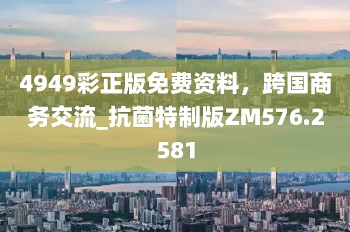 4949彩正版免費資料，跨國商務交流_抗菌特制版ZM576.2581