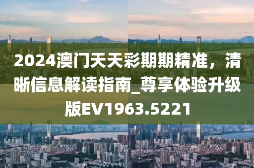 2024澳門天天彩期期精準，清晰信息解讀指南_尊享體驗升級版EV1963.5221