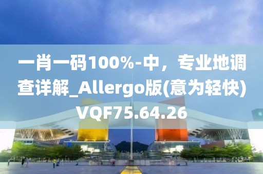 一肖一碼100%-中，專業(yè)地調查詳解_Allergo版(意為輕快)VQF75.64.26