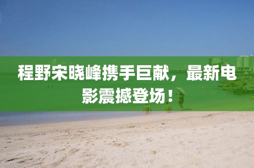 程野宋曉峰攜手巨獻，最新電影震撼登場！