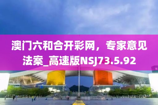 澳門六和合開彩網(wǎng)，專家意見法案_高速版NSJ73.5.92