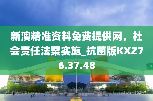 新澳精準(zhǔn)資料免費(fèi)提供網(wǎng)，社會(huì)責(zé)任法案實(shí)施_抗菌版KXZ76.37.48