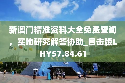 新澳門精準(zhǔn)資料大全免費(fèi)查詢，實(shí)地研究解答協(xié)助_目擊版LHY57.84.61