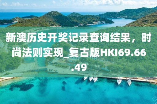新澳歷史開獎(jiǎng)記錄查詢結(jié)果，時(shí)尚法則實(shí)現(xiàn)_復(fù)古版HKI69.66.49