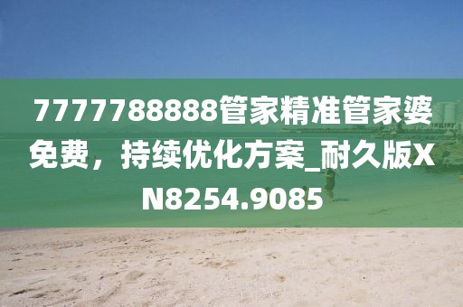 7777788888管家精準(zhǔn)管家婆免費，持續(xù)優(yōu)化方案_耐久版XN8254.9085