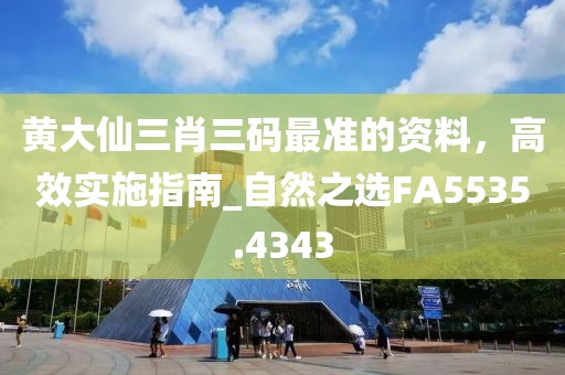 黃大仙三肖三碼最準的資料，高效實施指南_自然之選FA5535.4343