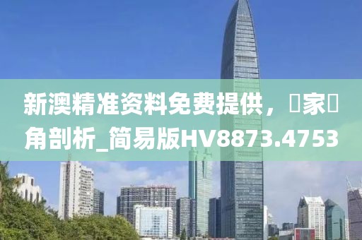 新澳精準資料免費提供，專家視角剖析_簡易版HV8873.4753