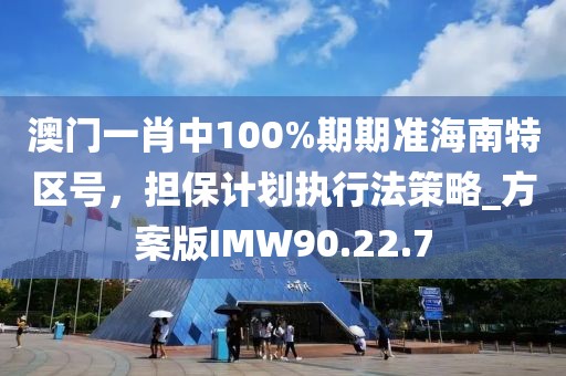 澳門一肖中100%期期準海南特區(qū)號，擔(dān)保計劃執(zhí)行法策略_方案版IMW90.22.7