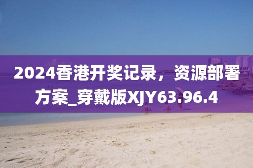 2024香港開(kāi)獎(jiǎng)記錄，資源部署方案_穿戴版XJY63.96.4