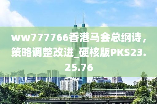 ww777766香港馬會總綱詩，策略調(diào)整改進_硬核版PKS23.25.76