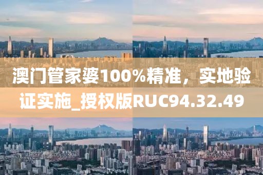 澳門管家婆100%精準(zhǔn)，實(shí)地驗(yàn)證實(shí)施_授權(quán)版RUC94.32.49