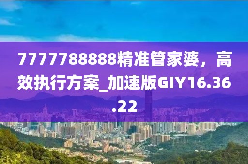 7777788888精準(zhǔn)管家婆，高效執(zhí)行方案_加速版GIY16.36.22