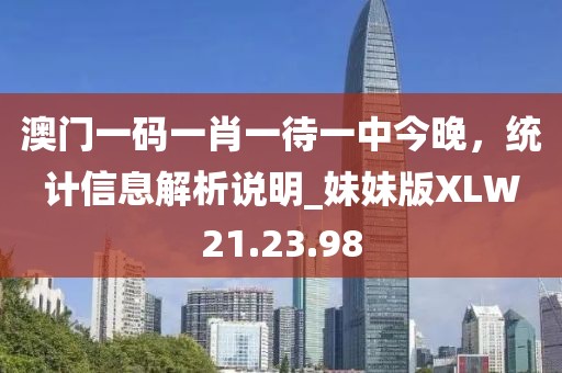 澳門一碼一肖一待一中今晚，統(tǒng)計(jì)信息解析說(shuō)明_妹妹版XLW21.23.98