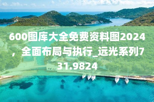 600圖庫大全免費資料圖2024，全面布局與執(zhí)行_遠光系列731.9824