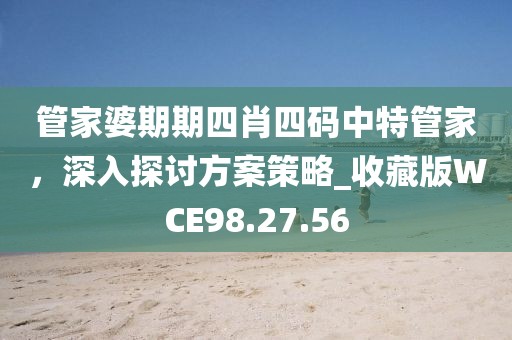 管家婆期期四肖四碼中特管家，深入探討方案策略_收藏版WCE98.27.56