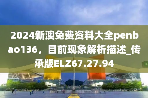 2024新澳免費(fèi)資料大全penbao136，目前現(xiàn)象解析描述_傳承版ELZ67.27.94