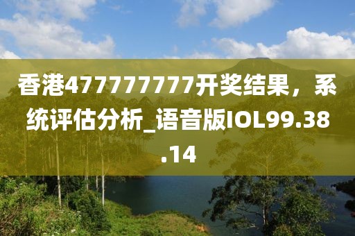香港477777777開獎結(jié)果，系統(tǒng)評估分析_語音版IOL99.38.14