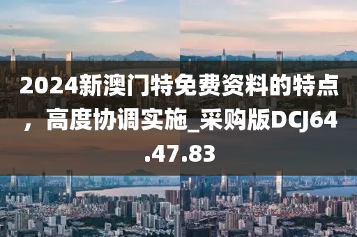 2024新澳門特免費(fèi)資料的特點(diǎn)，高度協(xié)調(diào)實(shí)施_采購版DCJ64.47.83