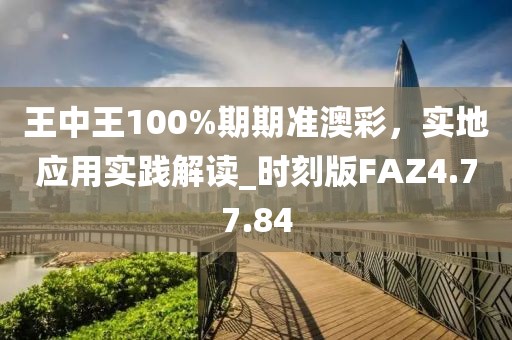 王中王100%期期準(zhǔn)澳彩，實(shí)地應(yīng)用實(shí)踐解讀_時刻版FAZ4.77.84