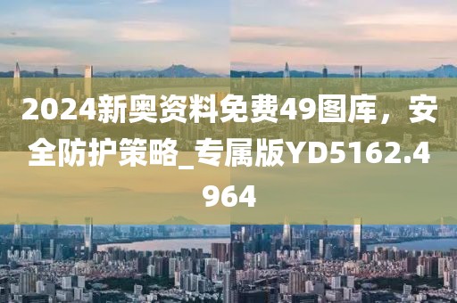 2024新奧資料免費49圖庫，安全防護策略_專屬版YD5162.4964