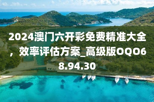 2024澳門六開(kāi)彩免費(fèi)精準(zhǔn)大全，效率評(píng)估方案_高級(jí)版OQO68.94.30