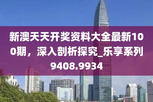 新澳天天開獎(jiǎng)資料大全最新100期，深入剖析探究_樂享系列9408.9934