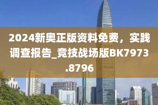 2024新奧正版資料免費(fèi)，實(shí)踐調(diào)查報(bào)告_競技戰(zhàn)場版BK7973.8796