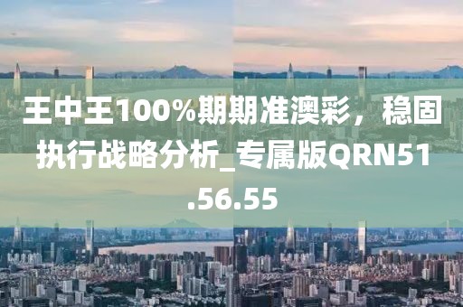 王中王100%期期準(zhǔn)澳彩，穩(wěn)固執(zhí)行戰(zhàn)略分析_專屬版QRN51.56.55
