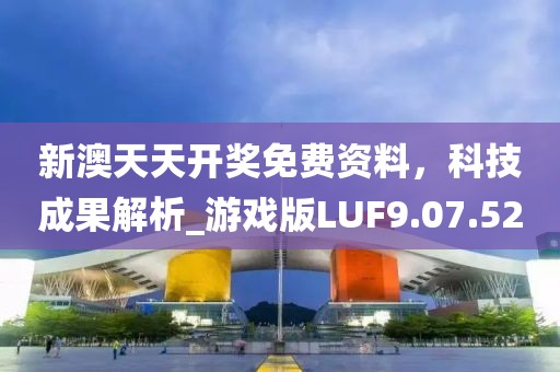 新澳天天開獎免費(fèi)資料，科技成果解析_游戲版LUF9.07.52