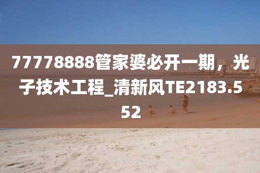 77778888管家婆必開一期，光子技術(shù)工程_清新風(fēng)TE2183.552