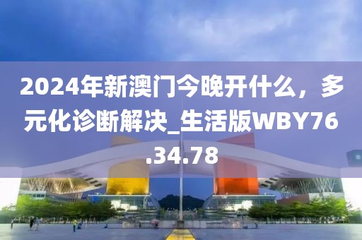 2024年新澳門今晚開什么，多元化診斷解決_生活版WBY76.34.78