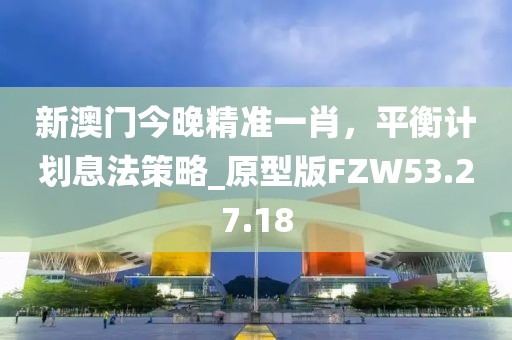 新澳門今晚精準(zhǔn)一肖，平衡計(jì)劃息法策略_原型版FZW53.27.18