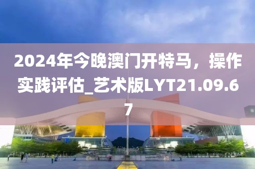 2024年今晚澳門開特馬，操作實踐評估_藝術版LYT21.09.67