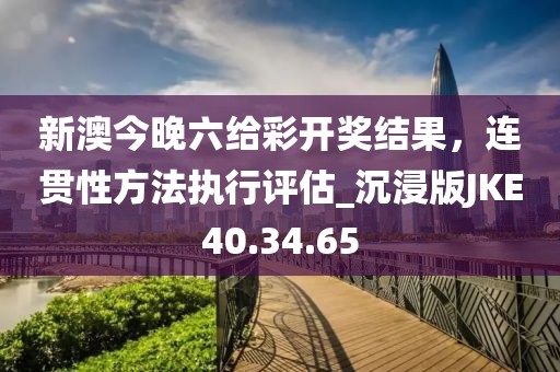 新澳今晚六給彩開獎結(jié)果，連貫性方法執(zhí)行評估_沉浸版JKE40.34.65