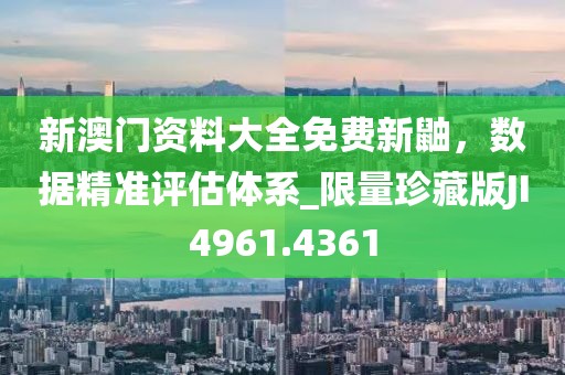 新澳門資料大全免費(fèi)新鼬，數(shù)據(jù)精準(zhǔn)評(píng)估體系_限量珍藏版JI4961.4361