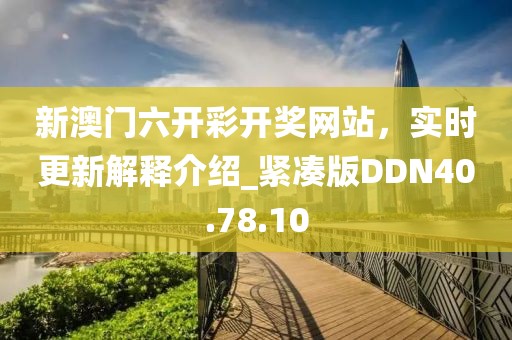 新澳門六開彩開獎網站，實時更新解釋介紹_緊湊版DDN40.78.10